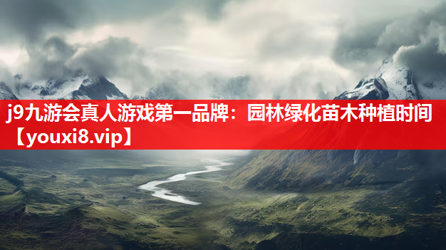 j9九游会真人游戏第一品牌：园林绿化苗木种植时间
