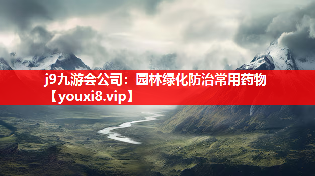 j9九游会公司：园林绿化防治常用药物