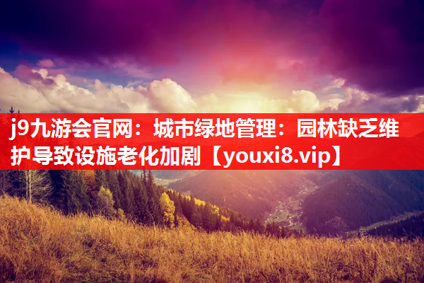 j9九游会官网：城市绿地管理：园林缺乏维护导致设施老化加剧