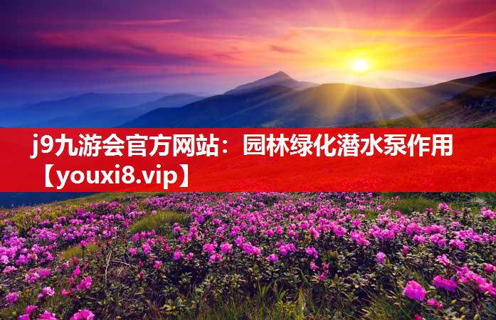 j9九游会官方网站：园林绿化潜水泵作用