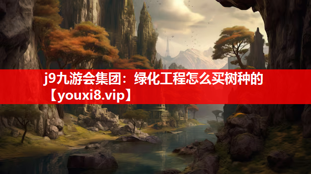 j9九游会集团：绿化工程怎么买树种的