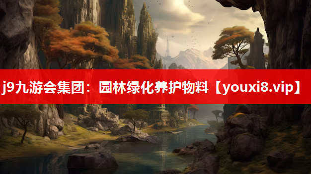 j9九游会集团：园林绿化养护物料