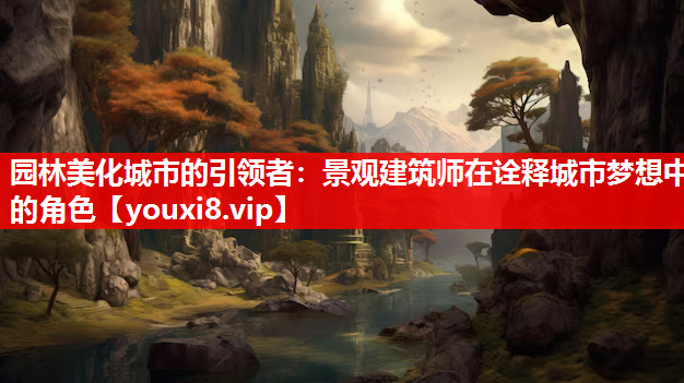 园林美化城市的引领者：景观建筑师在诠释城市梦想中的角色