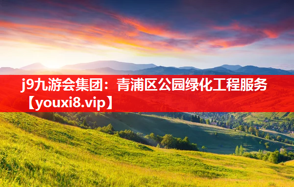 j9九游会集团：青浦区公园绿化工程服务