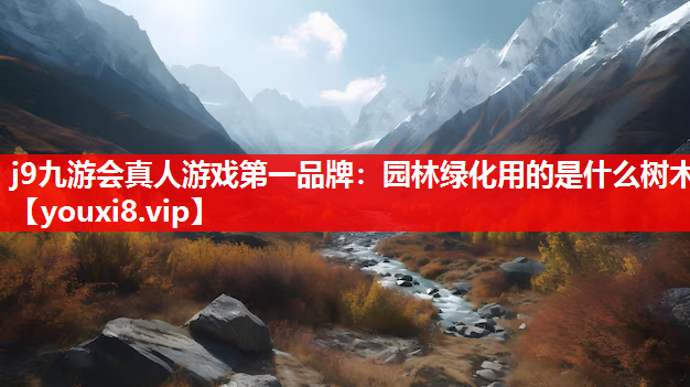 j9九游会真人游戏第一品牌：园林绿化用的是什么树木