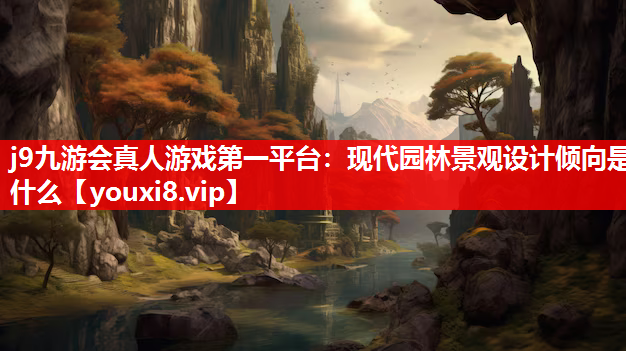 j9九游会真人游戏第一平台：现代园林景观设计倾向是什么