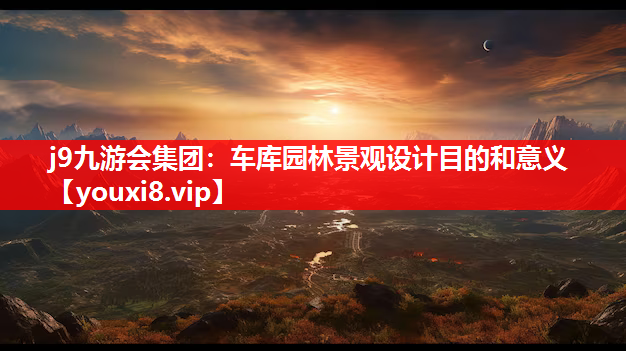 j9九游会集团：车库园林景观设计目的和意义