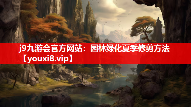 j9九游会官方网站：园林绿化夏季修剪方法