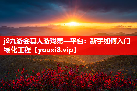 j9九游会真人游戏第一平台：新手如何入门绿化工程