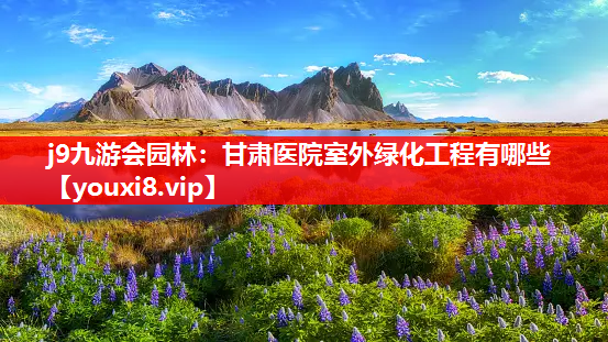 j9九游会园林：甘肃医院室外绿化工程有哪些