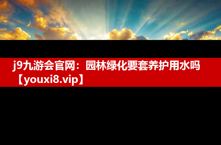 j9九游会官网：园林绿化要套养护用水吗