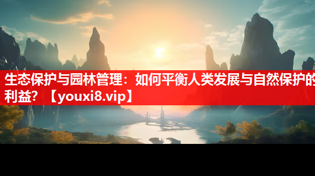 生态保护与园林管理：如何平衡人类发展与自然保护的利益？